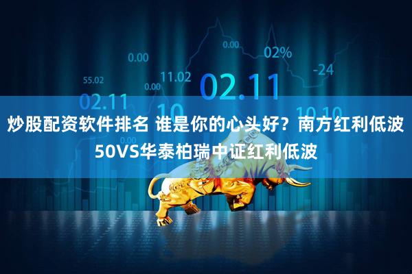 炒股配资软件排名 谁是你的心头好？南方红利低波50VS华泰柏瑞中证红利低波