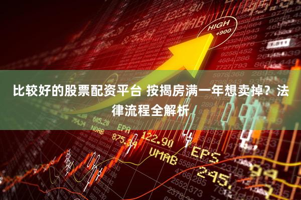 比较好的股票配资平台 按揭房满一年想卖掉？法律流程全解析