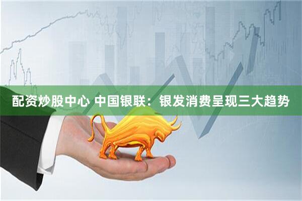 配资炒股中心 中国银联：银发消费呈现三大趋势