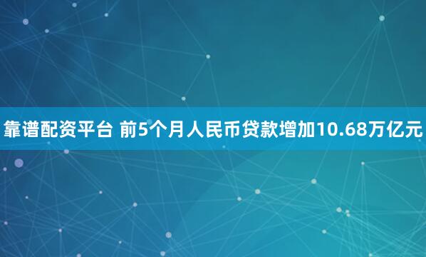靠谱配资平台 前5个月人民币贷款增加10.68万亿元