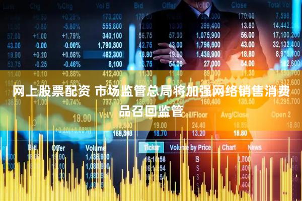 网上股票配资 市场监管总局将加强网络销售消费品召回监管