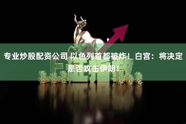专业炒股配资公司 以色列首都被炸！白宫：将决定是否攻击伊朗！