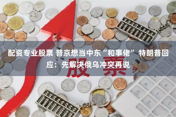 配资专业股票 普京想当中东“和事佬” 特朗普回应：先解决俄乌冲突再说