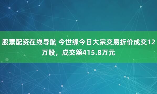 股票配资在线导航 今世缘今日大宗交易折价成交12万股，成交额415.8万元