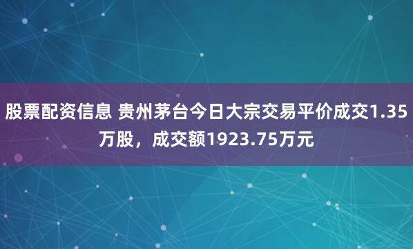 股票配资信息 贵州茅台今日大宗交易平价成交1.35万股，成交额1923.75万元