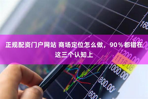 正规配资门户网站 商场定位怎么做，90％都错在这三个认知上