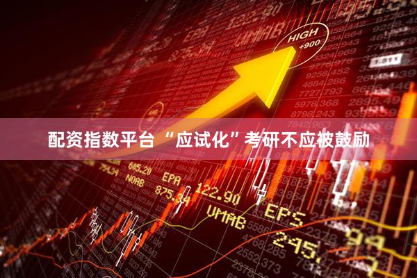 配资指数平台 “应试化”考研不应被鼓励