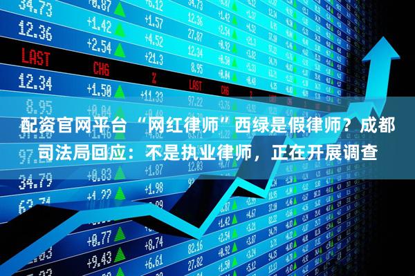 配资官网平台 “网红律师”西绿是假律师？成都司法局回应：不是执业律师，正在开展调查