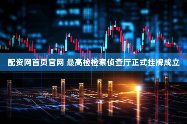 配资网首页官网 最高检检察侦查厅正式挂牌成立
