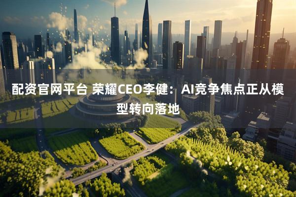 配资官网平台 荣耀CEO李健：AI竞争焦点正从模型转向落地