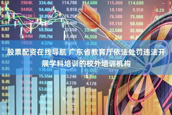 股票配资在线导航 广东省教育厅依法处罚违法开展学科培训的校外培训机构