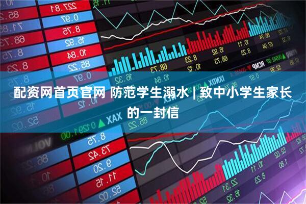 配资网首页官网 防范学生溺水 | 致中小学生家长的一封信