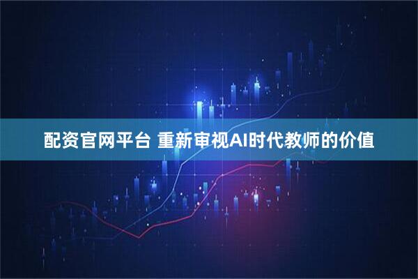 配资官网平台 重新审视AI时代教师的价值