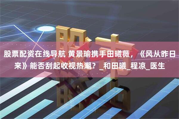 股票配资在线导航 黄景瑜携手田曦薇，《风从昨日来》能否刮起收视热潮？_和田曦_程凉_医生