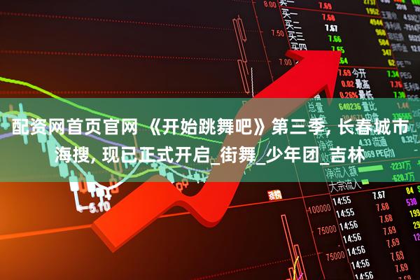 配资网首页官网 《开始跳舞吧》第三季, 长春城市海搜, 现已正式开启_街舞_少年团_吉林