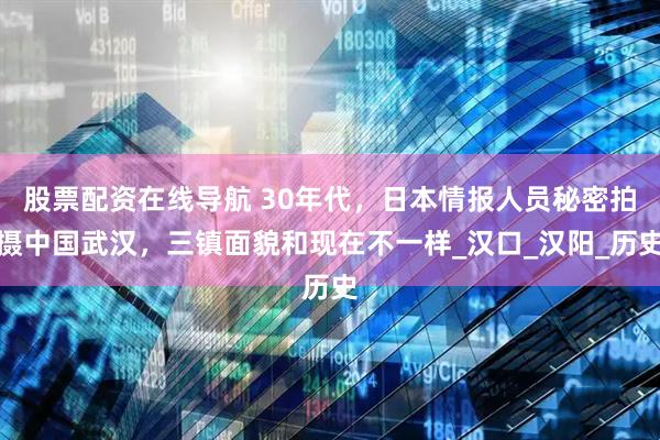 股票配资在线导航 30年代，日本情报人员秘密拍摄中国武汉，三镇面貌和现在不一样_汉口_汉阳_历史