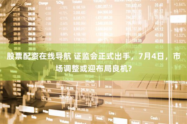 股票配资在线导航 证监会正式出手，7月4日，市场调整或迎布局良机?