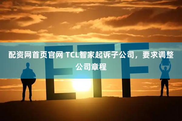 配资网首页官网 TCL智家起诉子公司，要求调整公司章程