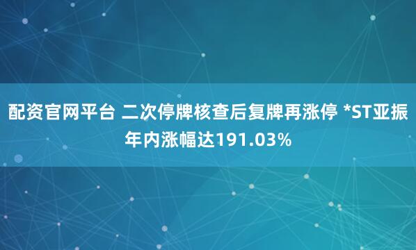 配资官网平台 二次停牌核查后复牌再涨停 *ST亚振年内涨幅达191.03%