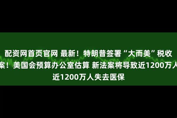 配资网首页官网 最新！特朗普签署“大而美”税收和支出法案！美国会预算办公室估算 新法案将导致近1200万人失去医保