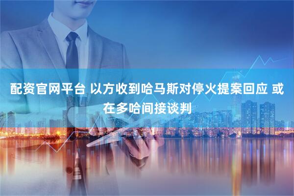 配资官网平台 以方收到哈马斯对停火提案回应 或在多哈间接谈判