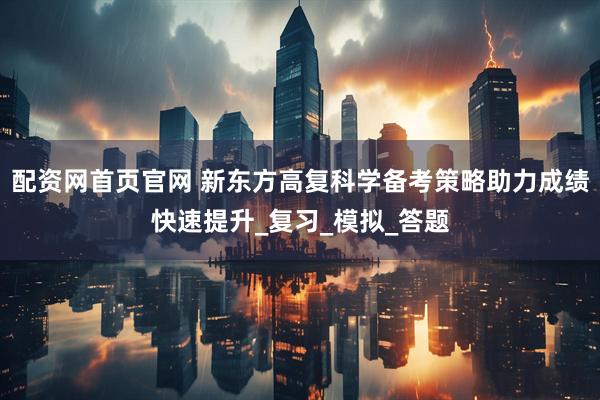 配资网首页官网 新东方高复科学备考策略助力成绩快速提升_复习_模拟_答题
