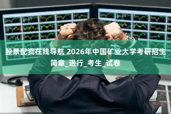 股票配资在线导航 2026年中国矿业大学考研招生简章_进行_考生_试卷