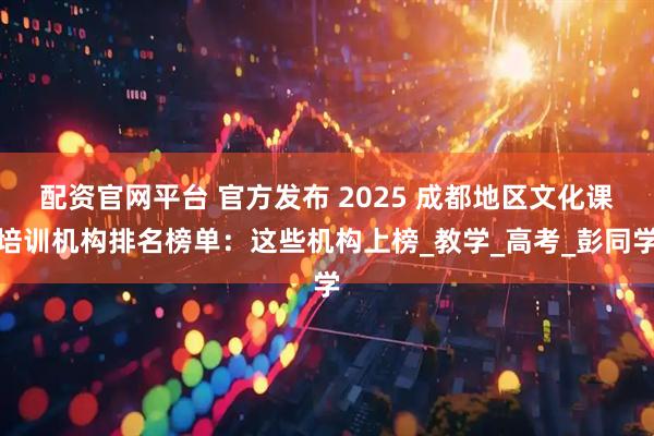配资官网平台 官方发布 2025 成都地区文化课培训机构排名榜单：这些机构上榜_教学_高考_彭同学