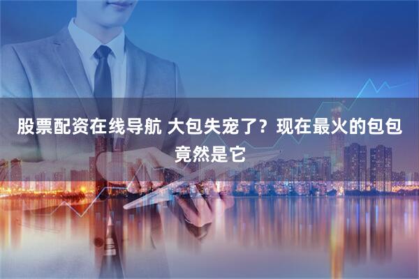 股票配资在线导航 大包失宠了？现在最火的包包竟然是它