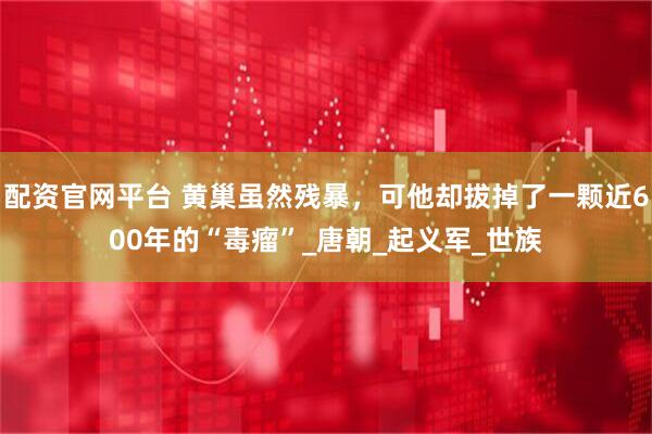 配资官网平台 黄巢虽然残暴，可他却拔掉了一颗近600年的“毒瘤”_唐朝_起义军_世族
