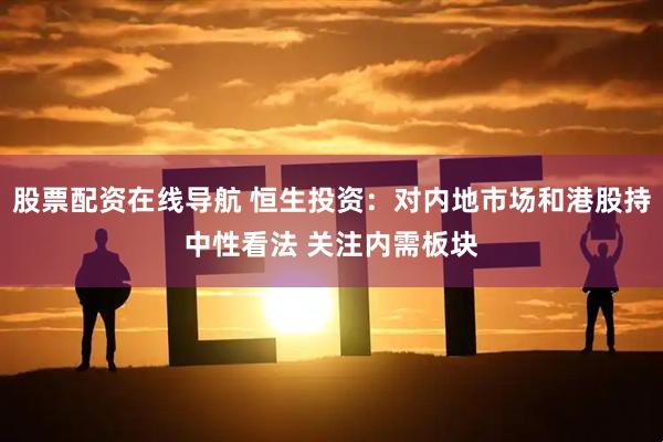 股票配资在线导航 恒生投资：对内地市场和港股持中性看法 关注内需板块