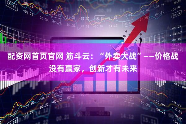 配资网首页官网 筋斗云：“外卖大战”——价格战没有赢家，创新才有未来