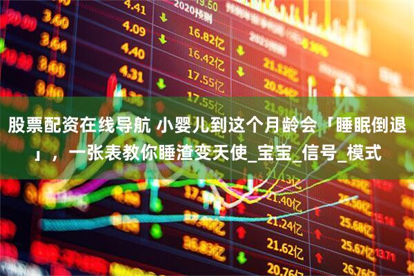 股票配资在线导航 小婴儿到这个月龄会「睡眠倒退」，一张表教你睡渣变天使_宝宝_信号_模式