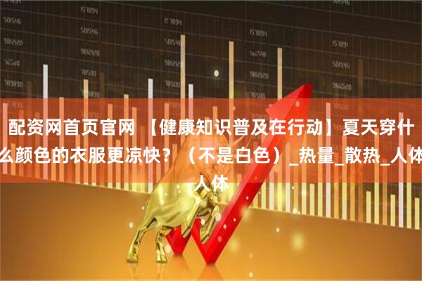 配资网首页官网 【健康知识普及在行动】夏天穿什么颜色的衣服更凉快？（不是白色）_热量_散热_人体