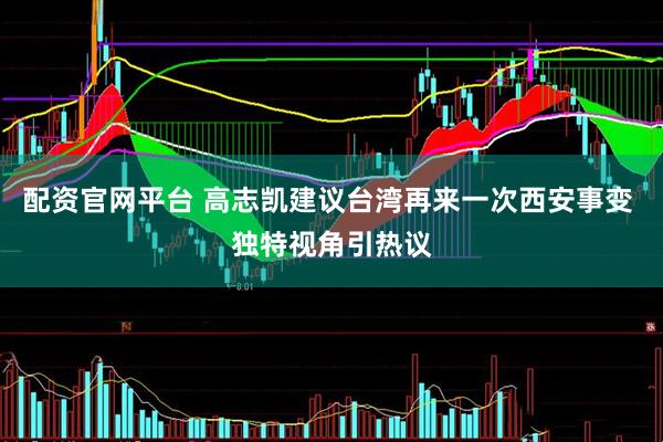 配资官网平台 高志凯建议台湾再来一次西安事变 独特视角引热议