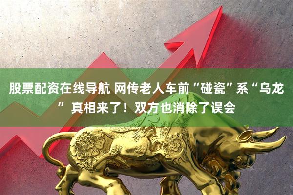 股票配资在线导航 网传老人车前“碰瓷”系“乌龙” 真相来了！双方也消除了误会