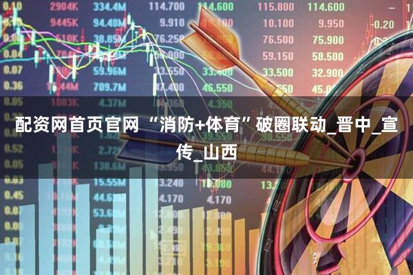 配资网首页官网 “消防+体育”破圈联动_晋中_宣传_山西
