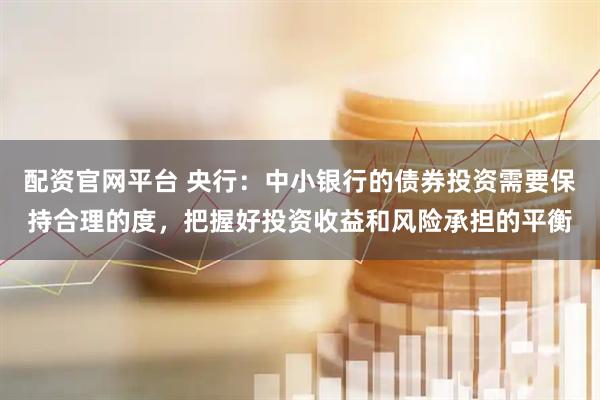 配资官网平台 央行：中小银行的债券投资需要保持合理的度，把握好投资收益和风险承担的平衡