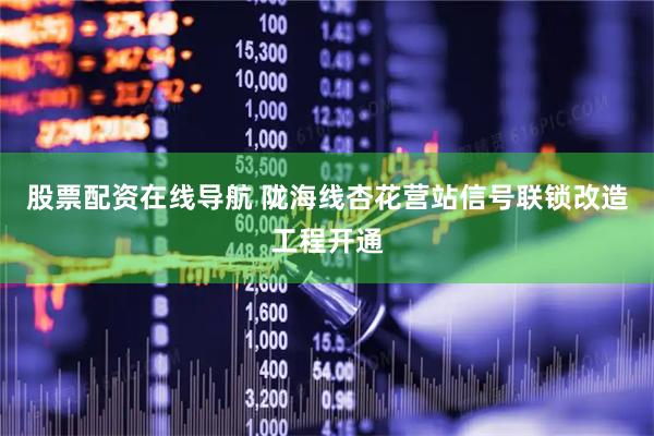 股票配资在线导航 陇海线杏花营站信号联锁改造工程开通