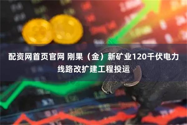 配资网首页官网 刚果（金）新矿业120千伏电力线路改扩建工程投运
