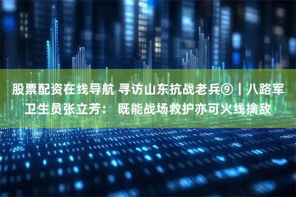 股票配资在线导航 寻访山东抗战老兵⑨｜八路军卫生员张立芳： 既能战场救护亦可火线擒敌