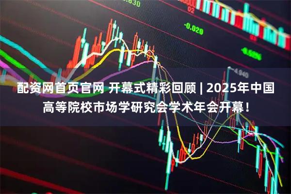 配资网首页官网 开幕式精彩回顾 | 2025年中国高等院校市场学研究会学术年会开幕！