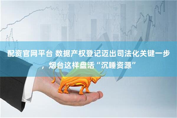 配资官网平台 数据产权登记迈出司法化关键一步，烟台这样盘活“沉睡资源”