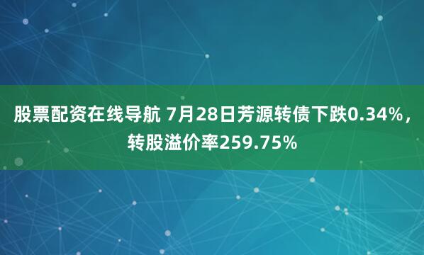 股票配资在线导航 7月28日芳源转债下跌0.34%，转股溢价率259.75%