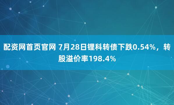 配资网首页官网 7月28日锂科转债下跌0.54%，转股溢价率198.4%