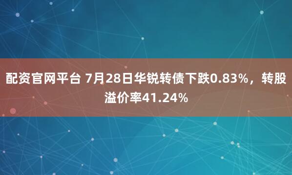 配资官网平台 7月28日华锐转债下跌0.83%，转股溢价率41.24%