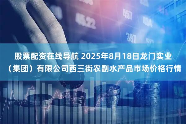 股票配资在线导航 2025年8月18日龙门实业（集团）有限公司西三街农副水产品市场价格行情
