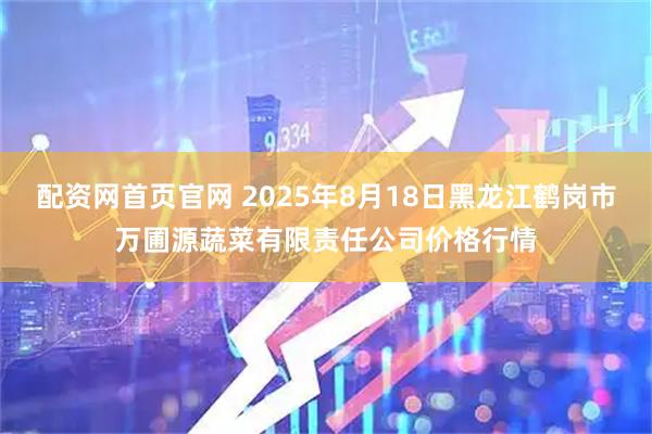 配资网首页官网 2025年8月18日黑龙江鹤岗市万圃源蔬菜有限责任公司价格行情