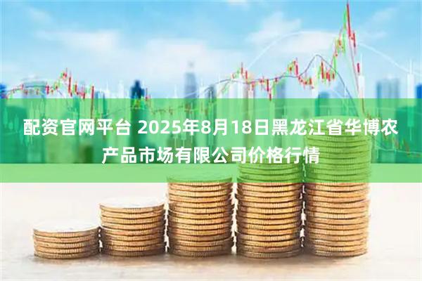 配资官网平台 2025年8月18日黑龙江省华博农产品市场有限公司价格行情