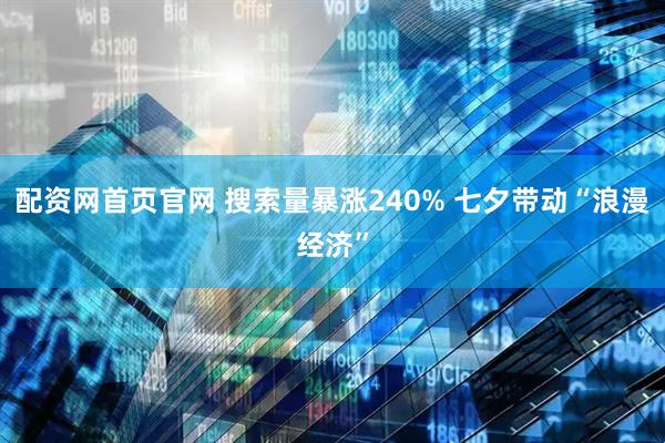 配资网首页官网 搜索量暴涨240% 七夕带动“浪漫经济”